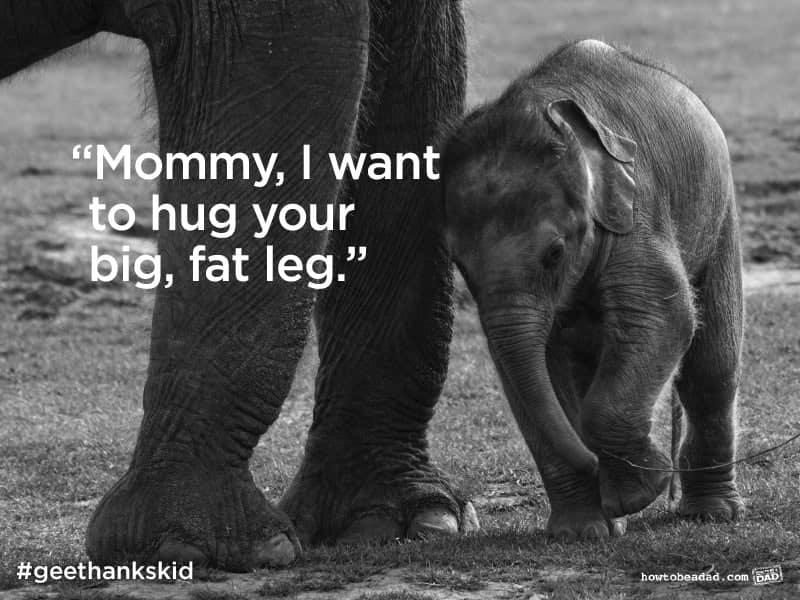 "Mommy, I want to hug your big, fat leg."