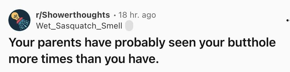 Your parents have probably seen your butt more times than you have.