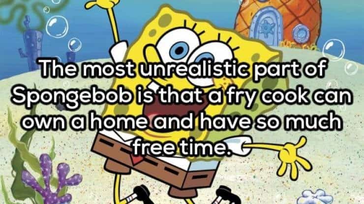 The most unrealistic part of Spongebob is that a fry cook can own a home and have so much freetime.