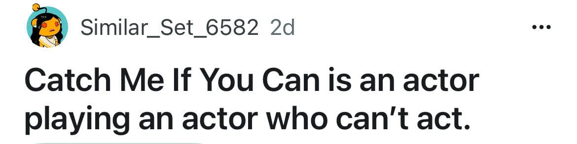 Catch Me If You Can is an actor playing an actor who can't act.