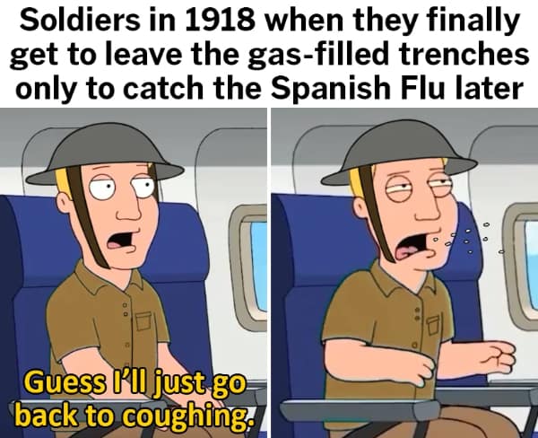 Soldiers in 1918 when they finally get to leave the gas-filled trenches only to catch the Spanish Flu later