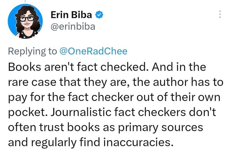 Books aren't fact checked. And in the rare case that they are, the author has to pay for the fact checker out of their own pocket. Journalistic fact checkers don't often trust books as primary sources and regularly find inaccuracies.