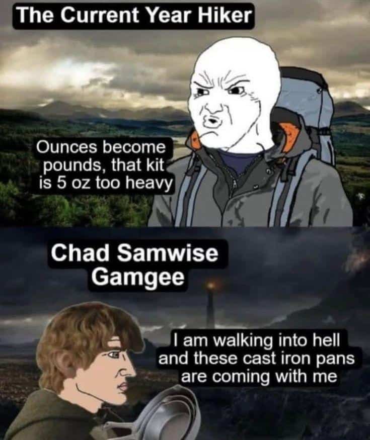 The Current Year Hiker Ounces become pounds, that kit is 5 oz too heavy Chad Samwise Gamgee I am walking into hell and these cast iron pans are coming with me