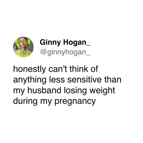 honestly can't think of anything less sensitive than my husband losing weight during my pregnancy