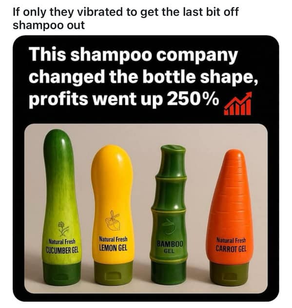 If only they vibrated to get the last bit off shampoo out This shampoo company changed the bottle shape, profits went up 250% Natural Fresh CUCUMBER GEL Natural Fresh LEMON GEL BAMBOO GEL Natural Fresh CARROT GEL