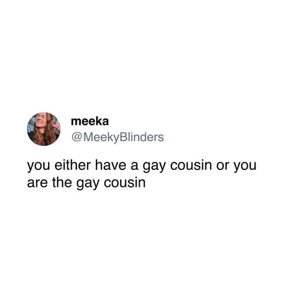 meeka @ MeekyBlinders you either have a gay cousin or you are the gay cousin