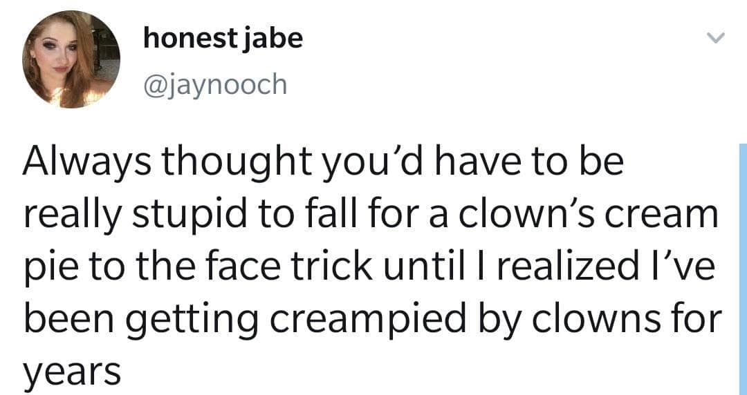 honest jabe @jaynooch Always thought you'd have to be really stupid to fall for a clown's cream pie to the face trick until I realized I've been getting creampied by clowns for years