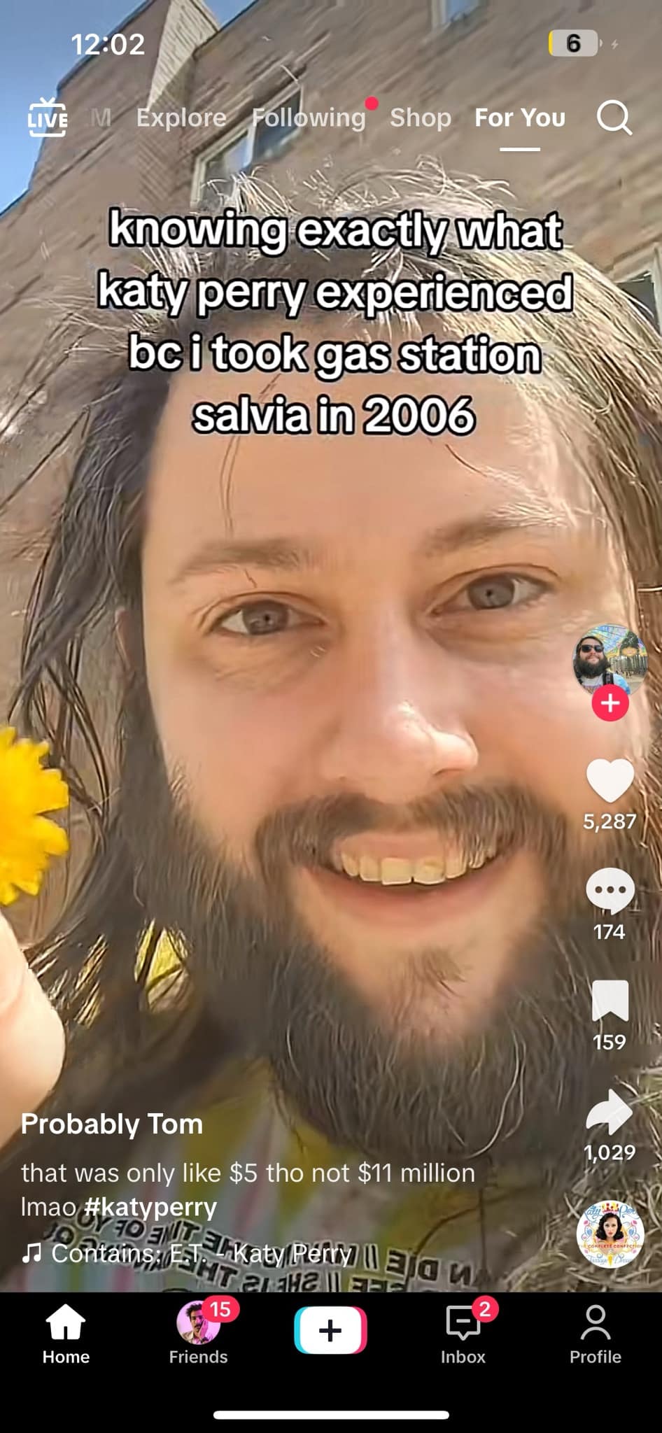 12:02 M Explore 6 Following Shop For You knowing exactly what katy perry experienced be i took gas station salvia in 2006 5,287 •.. 174 159 Probably Tom that was only like $5 tho not $11 million mao katyperry 10777akatyPeryWElo M 15 ＋ Home Friends 1,029 Inbox Profile