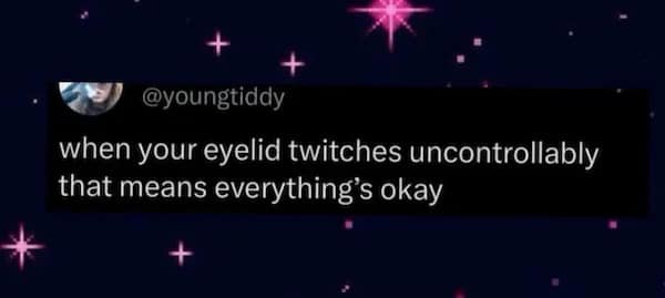 @youngtiddy when your eyelid twitches uncontrollably that means everything's okaybut we don t have time for that. We have crime to commit