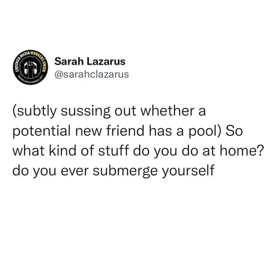 WORKERS CROO, Sarah Lazarus @sarahclazarus (subtly sussing out whether a potential new friend has a pool) So what kind of stuff do you do at home? do you ever submerge yourself