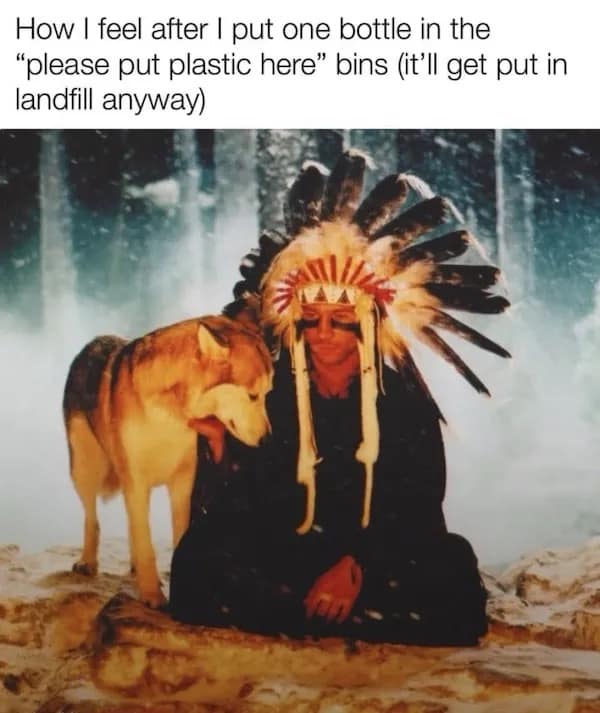 How I feel after I put one bottle in the "please put plastic here" bins (it'll get put in landfill anyway)