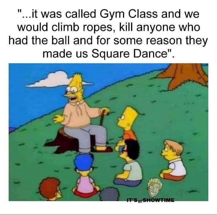 ..it was called Gym Class and we would climb ropes, kill anyone who had the ball and for some reason they made us Square Dance". TSHOWT