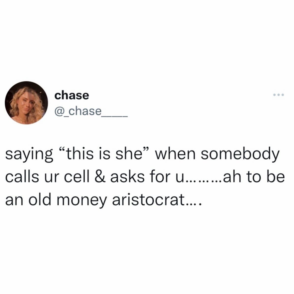 chase @_chase. saying "this is she" when somebody calls ur cell & asks for u.......ah to be an old money aristocrat.