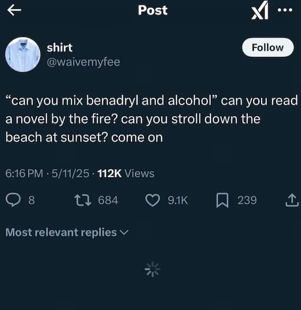 Post shirt @waivemyfee Follow "can you mix benadryl and alcohol" can you read a novel by the fire? can you stroll down the beach at sunset? come on 6:16 PM • 5/11/25 - 112K Views O 8 17 684 © 9.1K п 239 Most relevant replies v