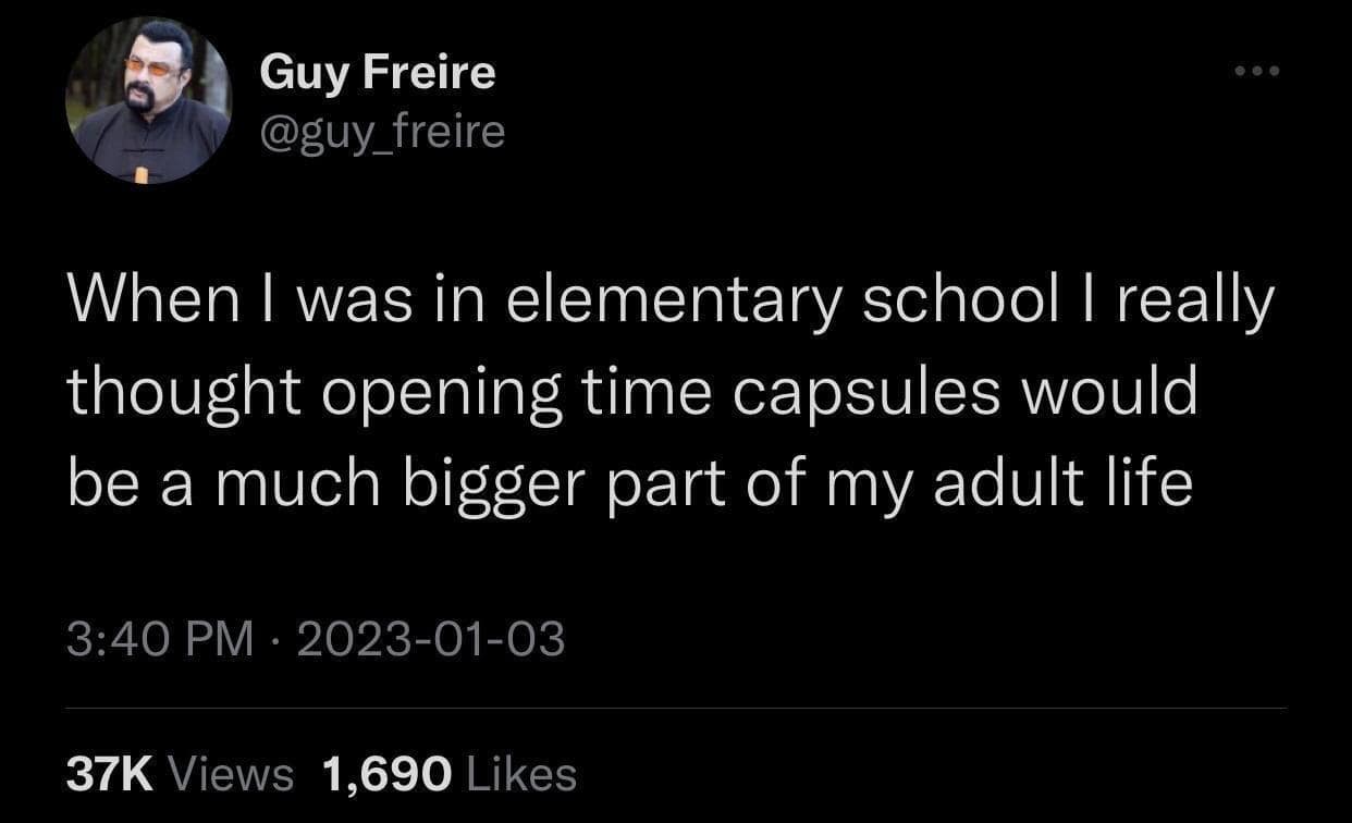 Guy Freire @guy_freire When I was in elementary school I really thought opening time capsules would be a much bigger part of my adult life 3:40 PM. 2023-01-03 37K Views 1,690 Likes