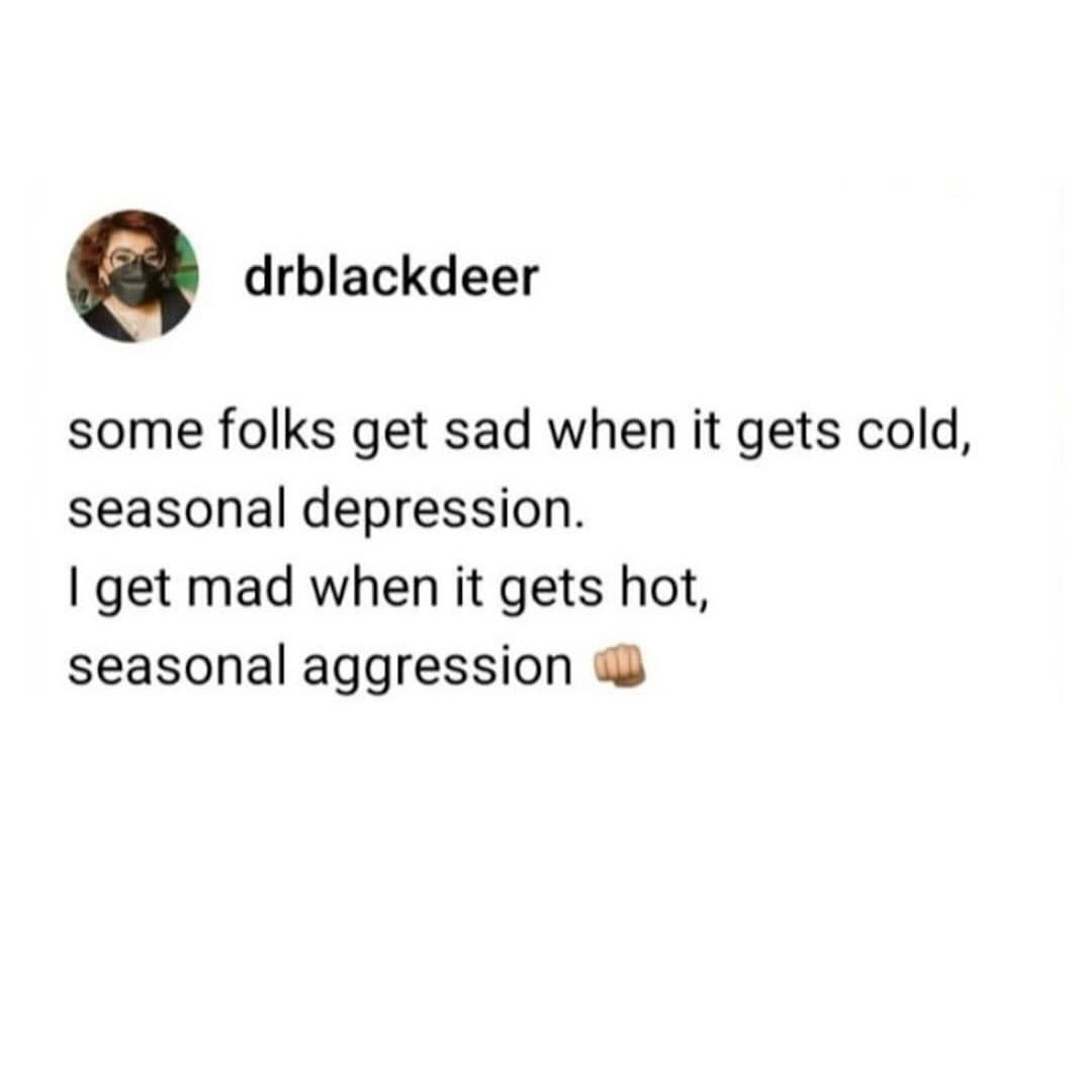 drblackdeer some folks get sad when it gets cold, seasonal depression. I get mad when it gets hot, seasonal aggression a