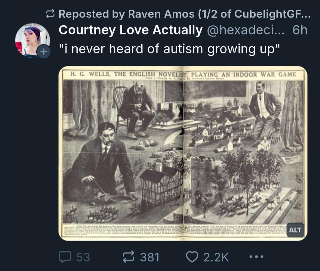 § Reposted by Raven Amos (1/2 of CubelightGF.... Courtney Love Actually @hexadeci.. •6h "¡ never heard of autism growing up" H. G. WELLS, THE ENGLISH NOVELIST, PLAYING AN INDOOR WAR GAME ALT 53 § 381 O 2.2K