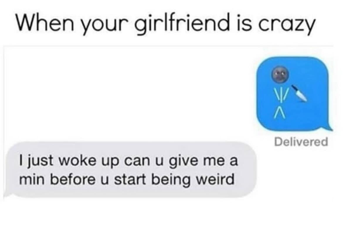When your girlfriend is crazy Delivered I just woke up can u give me a min before u start being weird