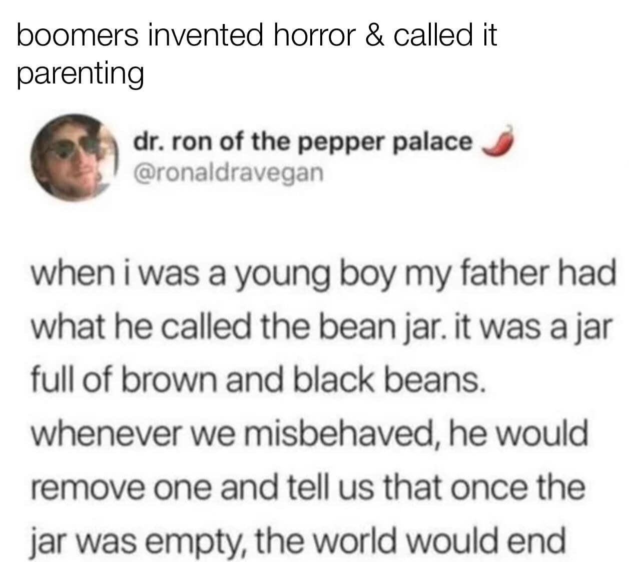 boomers invented horror & called it parenting dr. ron of the pepper palace @ronaldravegan when i was a young boy my father had what he called the bean jar. it was a jar full of brown and black beans. whenever we misbehaved, he would remove one and tell us that once the jar was empty, the world would end