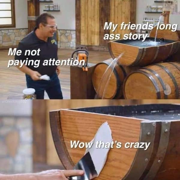 My friends long ass story Me not paying attention Wow that's crazy flex seal meme