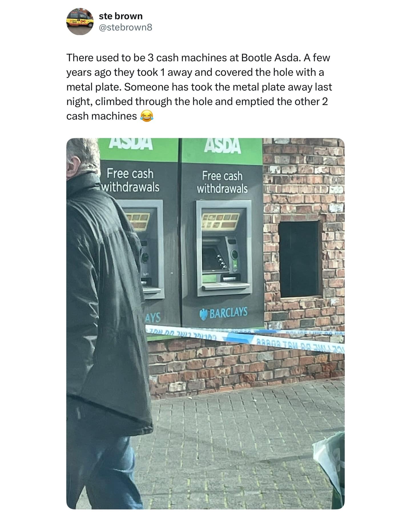ste brown @stebrown8 There used to be 3 cash machines at Bootle Asda. A few years ago they took 1 away and covered the hole with a metal plate. Someone has took the metal plate away last night, climbed through the hole and emptied the other 2 cash machines Free cash -withdrawals ASDA Free cash withdrawals GOOE AYS BARCLAYS