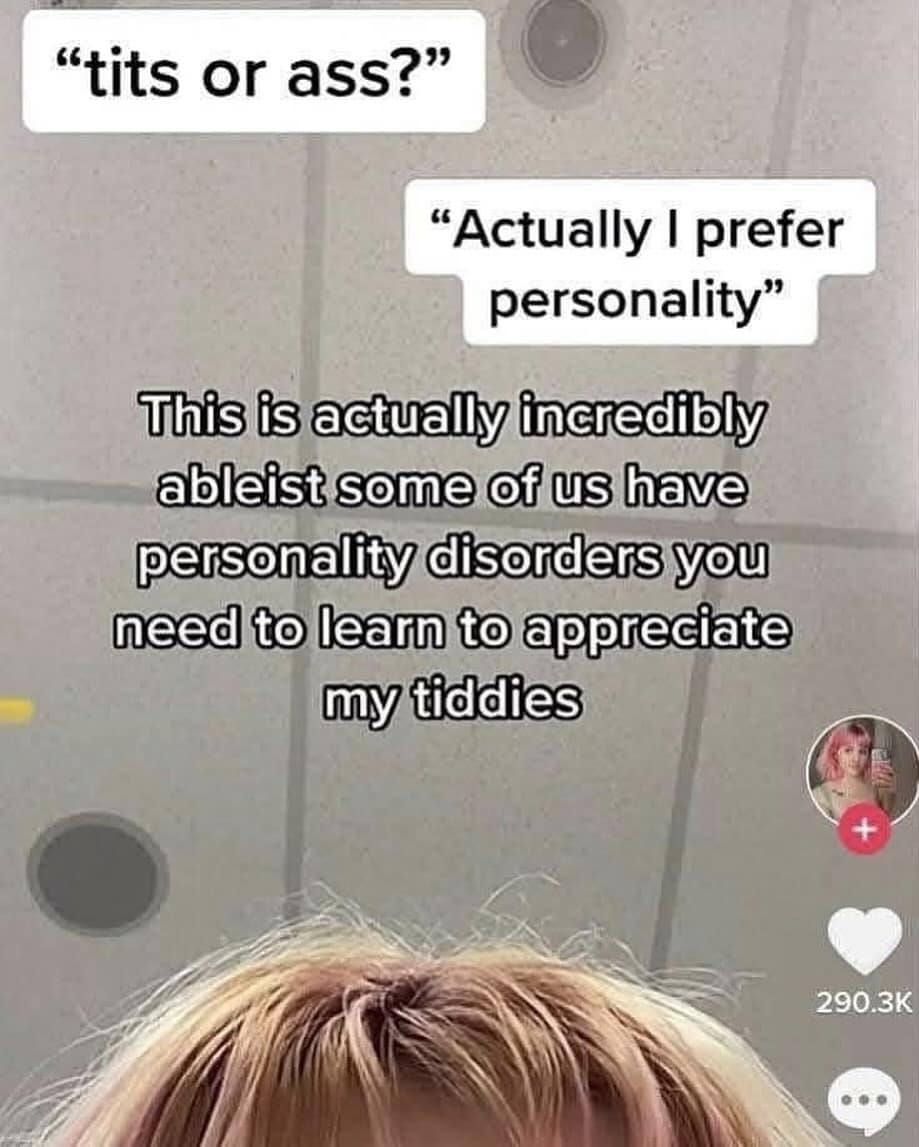 "tits or ass?" "Actually I prefer personality" This is actually incredibly ableist some of us have personality disorders you need to learn to appreciate my tiddies 290.3K
