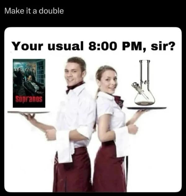Make it a double Your usual 8:00 PM, sir? Sonranos