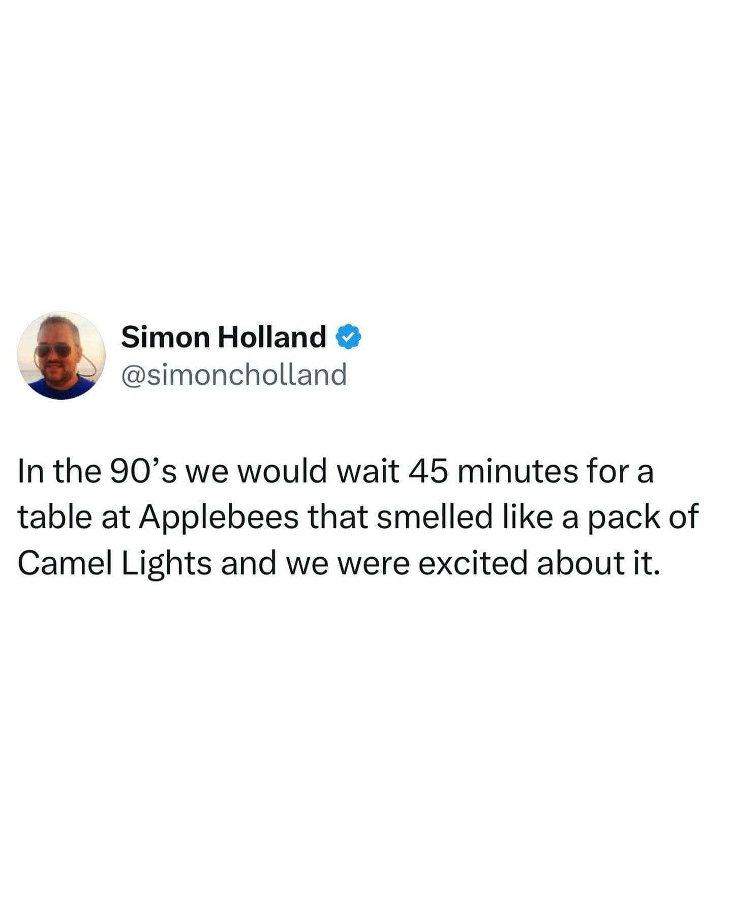 Simon Holland & @simoncholland In the 90's we would wait 45 minutes for a table at Applebees that smelled like a pack of Camel Lights and we were excited about it.