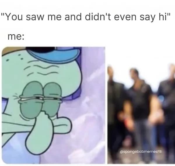 "You saw me and didn't even say hi" me: @spongebobmemesFB