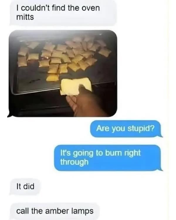 I couldn't find the oven mitts Are you stupid? It's going to burn right through It did call the amber lamps