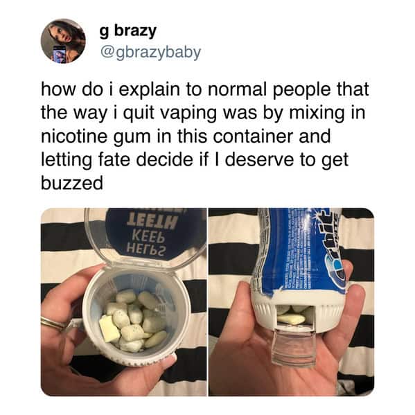 g brazy @gbrazybaby how do i explain to normal people that the way i quit vaping was by mixing in nicotine gum in this container and letting fate decide if I deserve to get buzzed LEELH КЕЕЬ HET62