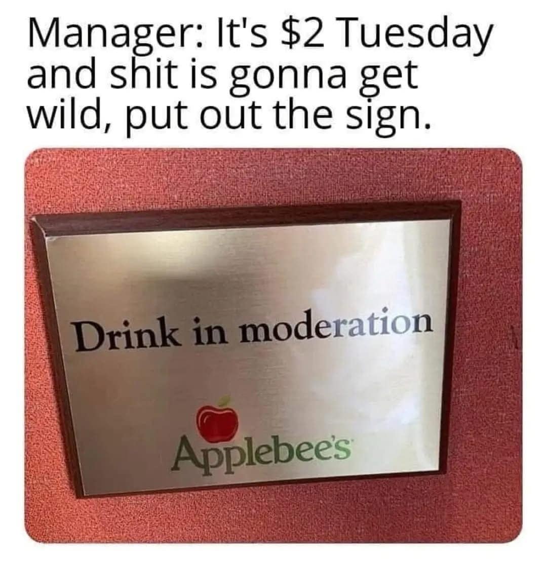 Manager: It's $2 Tuesday and shit is gonna get wild, put out the sign. Drink in moderation Applebee's
