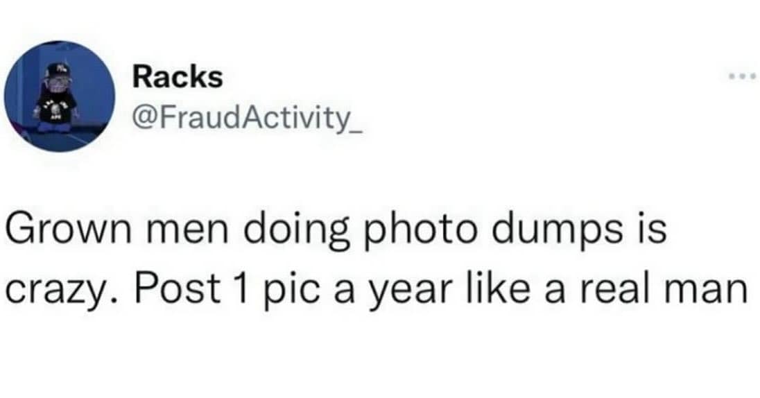 Racks @FraudActivity_ Grown men doing photo dumps is crazy. Post 1 pic a year like a real man