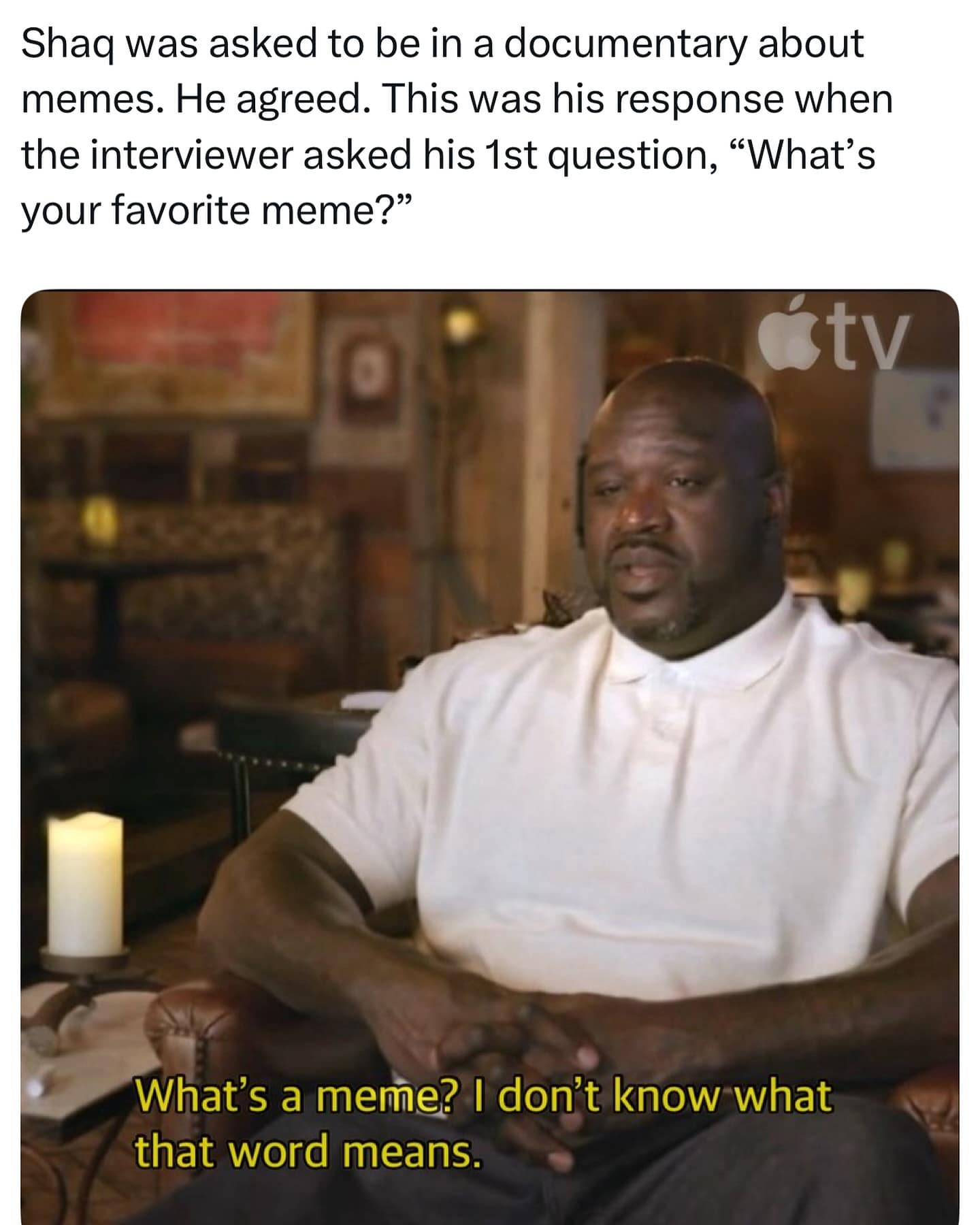 Shaq was asked to be in a documentary about memes. He agreed. This was his response when the interviewer asked his 1st question, "What's your favorite meme?" stv What's a meme? I don't know what that word means.