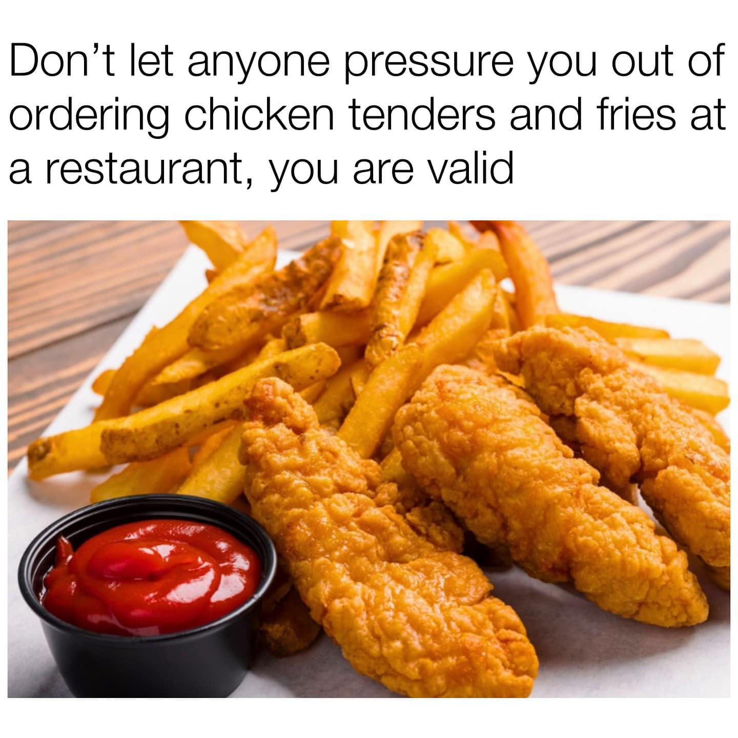Don't let anyone pressure you out of ordering chicken tenders and fries at a restaurant, you are valid
