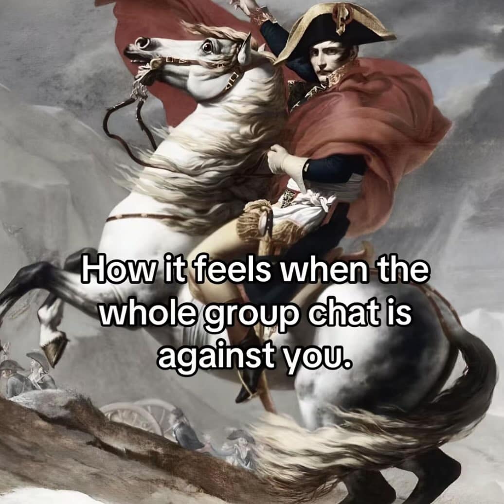 How it feels when the whole group chat is against you.
