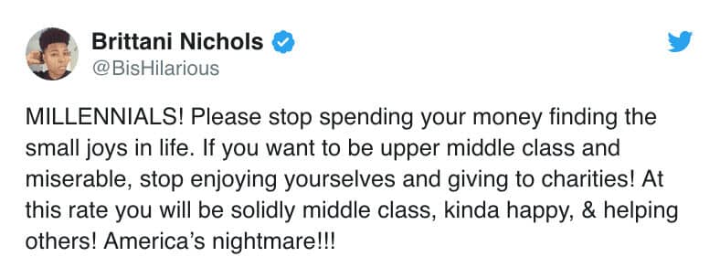 MILLENNIALS! Please stop spending your money finding the small joys in life. If you want to be upper middle class and miserable, stop enjoying yourselves and giving to charities! At this rate you will be solidly middle class, kinda happy, & helping others! America's nightmare!!!
