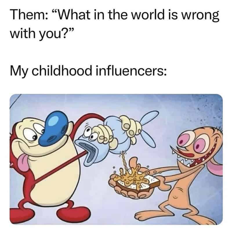 Them: "What in the world is wrong with you?" My childhood influencers: