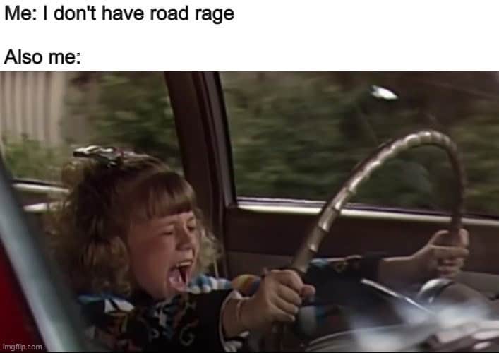 Me: I don't have road rage Also me: