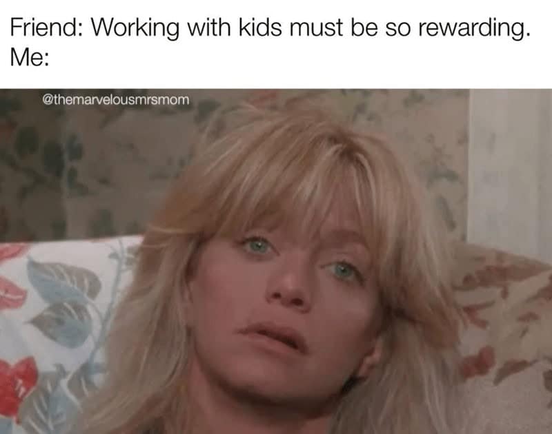 Friend: Working with kids must be so rewarding. Me:
