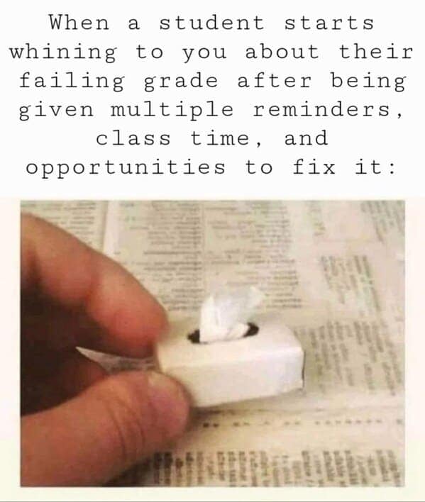 When a student starts whining to you about their failing grade after being given multiple reminders, class time, and opportunities to fix it: