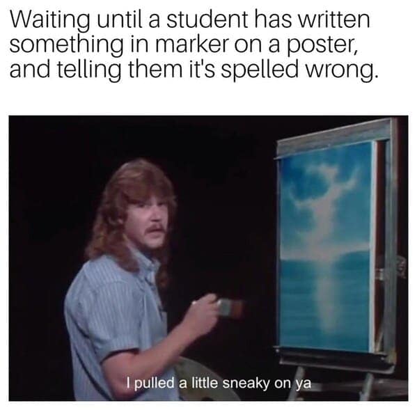 Waiting until a student has written something in marker on a poster, and telling them it's spelled wrong.