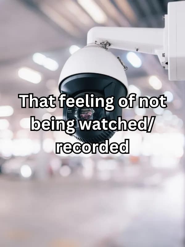 That feeling of not being watched/ recorded
