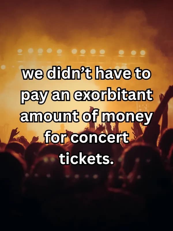 we didn't have to pay an exorbitant amount of money for concert tickets.