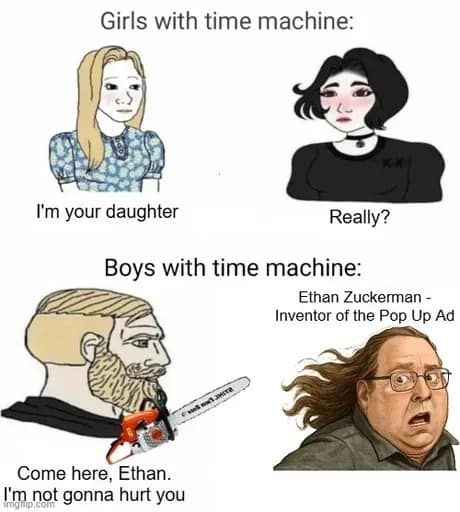 Girls with time machine: I'm your daughter Really? Boys with time machine: Ethan Zuckerman - Inventor of the Pop Up Ad Come here, Ethan. I'm not gonna hurt you