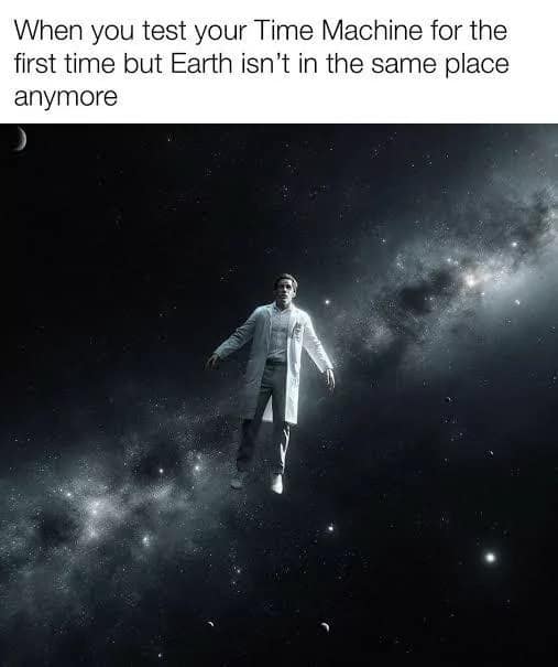 When you test your Time Machine for the first time but Earth isn't in the same place anymore