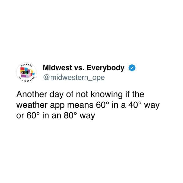 Another day of not knowing if the weather app means 60° in a 40° way or 60° in an 80° way