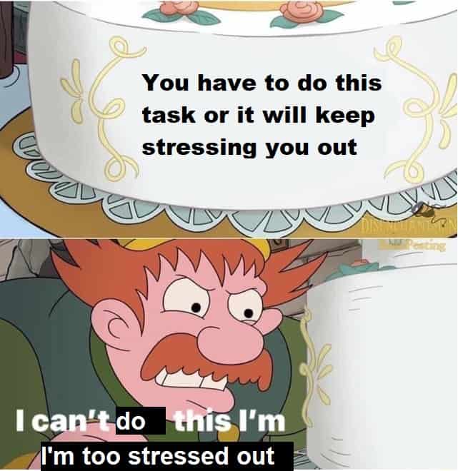 You have to do this task or it will keep stressing you out I can-t do this I'm I'm too stressed out