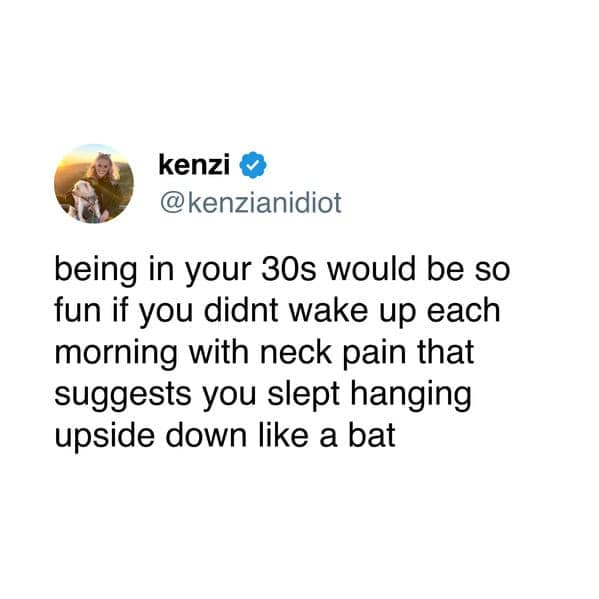 being in your 30s would be so fun if you didnt wake up each morning with neck pain that suggests you slept hanging upside down like a bat