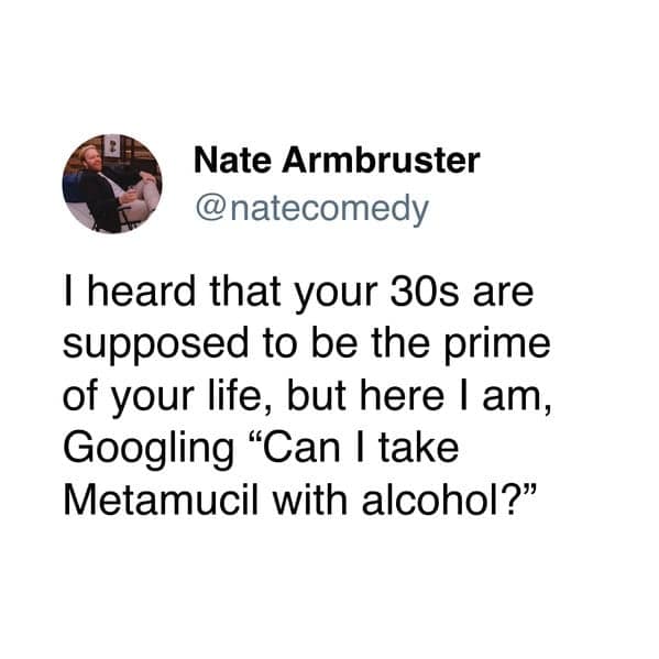 I heard that your 30s are supposed to be the prime of your life, but here I am, Googling "Can I take Metamucil with alcohol?"